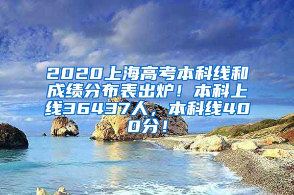 2020上海高考本科线和成绩分布表出炉！本科上线36437人，本科线400分！