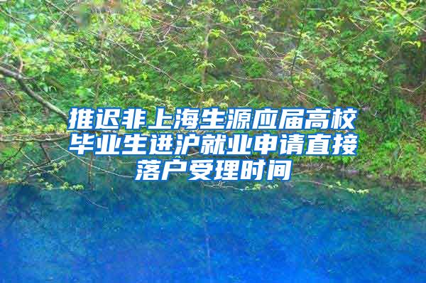 推迟非上海生源应届高校毕业生进沪就业申请直接落户受理时间