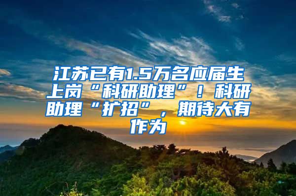 江苏已有1.5万名应届生上岗“科研助理”！科研助理“扩招”，期待大有作为