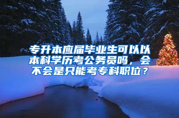 专升本应届毕业生可以以本科学历考公务员吗，会不会是只能考专科职位？