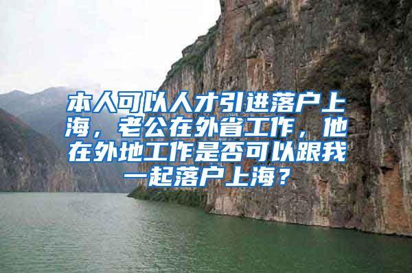 本人可以人才引进落户上海，老公在外省工作，他在外地工作是否可以跟我一起落户上海？