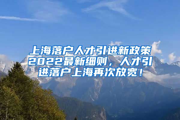 上海落户人才引进新政策2022最新细则，人才引进落户上海再次放宽！