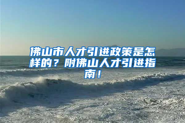 佛山市人才引进政策是怎样的？附佛山人才引进指南！