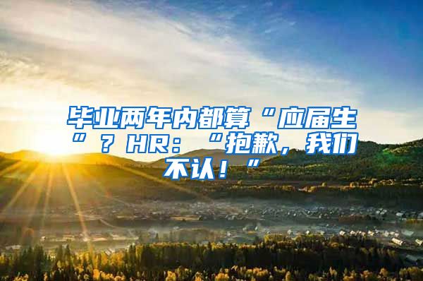 毕业两年内都算“应届生”？HR：“抱歉，我们不认！”