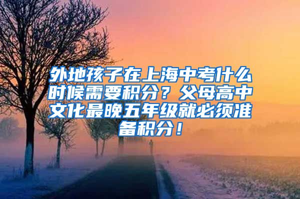 外地孩子在上海中考什么时候需要积分？父母高中文化最晚五年级就必须准备积分！