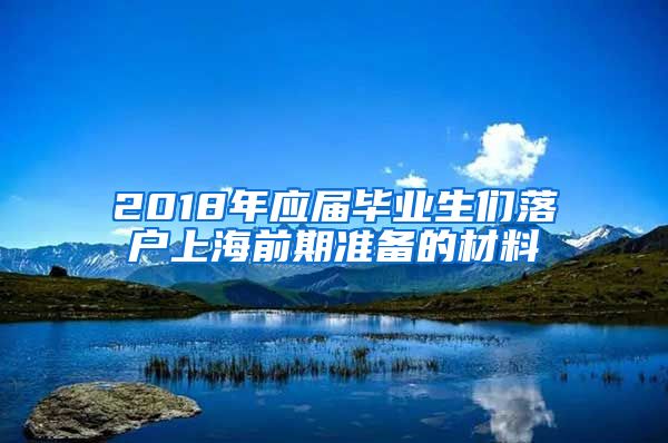 2018年应届毕业生们落户上海前期准备的材料