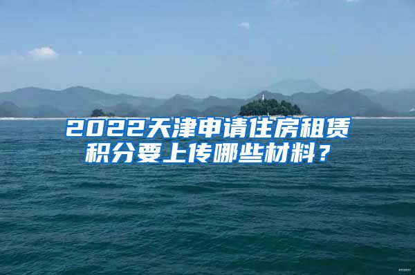 2022天津申请住房租赁积分要上传哪些材料？