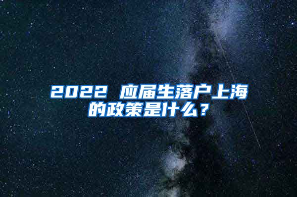 2022 应届生落户上海的政策是什么？