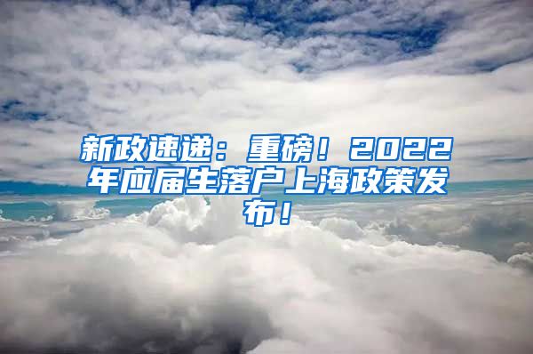 新政速递：重磅！2022年应届生落户上海政策发布！