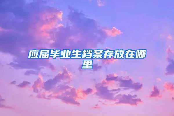 应届毕业生档案存放在哪里