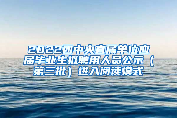 2022团中央直属单位应届毕业生拟聘用人员公示（第三批）进入阅读模式