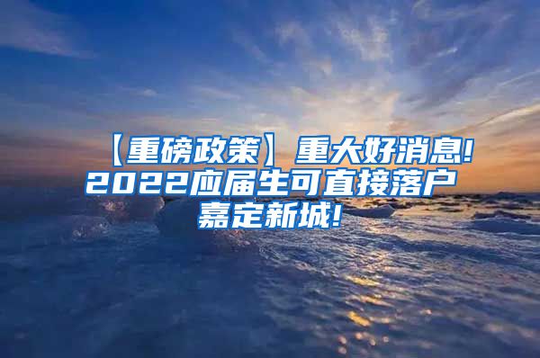 【重磅政策】重大好消息!2022应届生可直接落户嘉定新城!