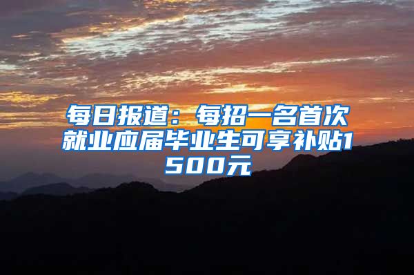 每日报道：每招一名首次就业应届毕业生可享补贴1500元