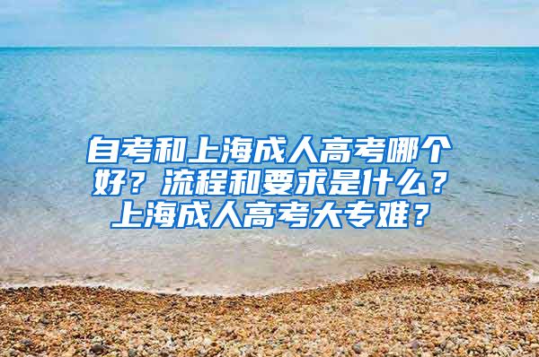 自考和上海成人高考哪个好？流程和要求是什么？上海成人高考大专难？