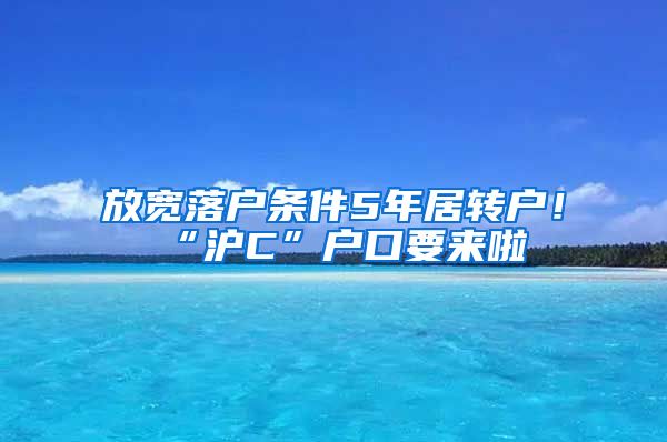 放宽落户条件5年居转户！“沪C”户口要来啦