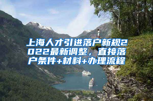 上海人才引进落户新规2022最新调整，直接落户条件+材料+办理流程