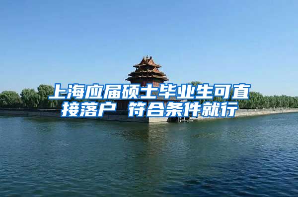 上海应届硕士毕业生可直接落户 符合条件就行