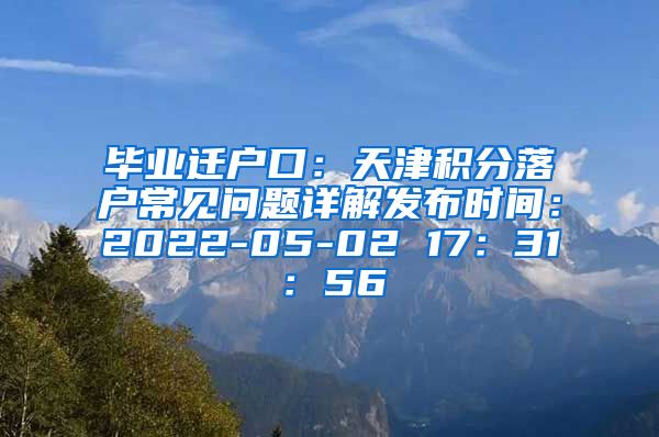 毕业迁户口：天津积分落户常见问题详解发布时间：2022-05-02 17：31：56