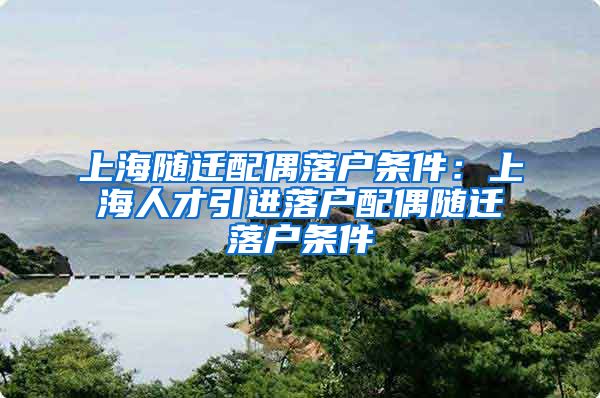 上海随迁配偶落户条件：上海人才引进落户配偶随迁落户条件