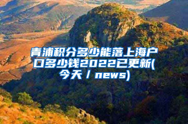 青浦积分多少能落上海户口多少钱2022已更新(今天／news)