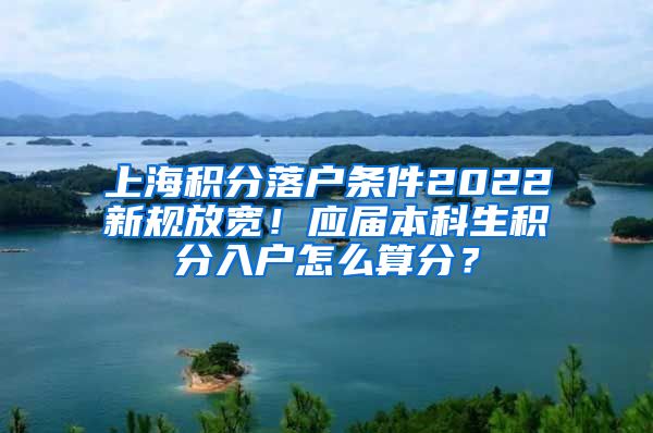 上海积分落户条件2022新规放宽！应届本科生积分入户怎么算分？