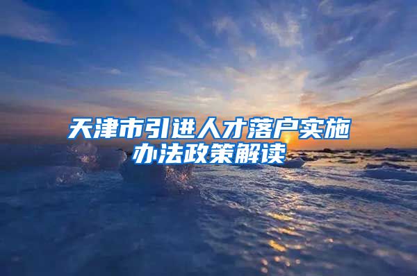 天津市引进人才落户实施办法政策解读