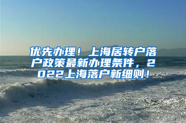 优先办理！上海居转户落户政策最新办理条件，2022上海落户新细则！