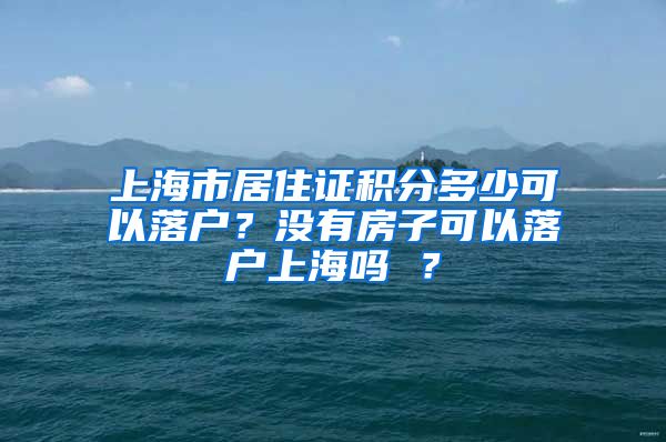 上海市居住证积分多少可以落户？没有房子可以落户上海吗 ？