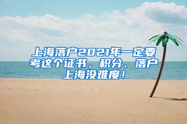 上海落户2021年一定要考这个证书，积分、落户上海没难度！