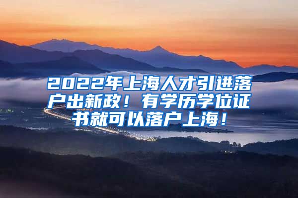 2022年上海人才引进落户出新政！有学历学位证书就可以落户上海！