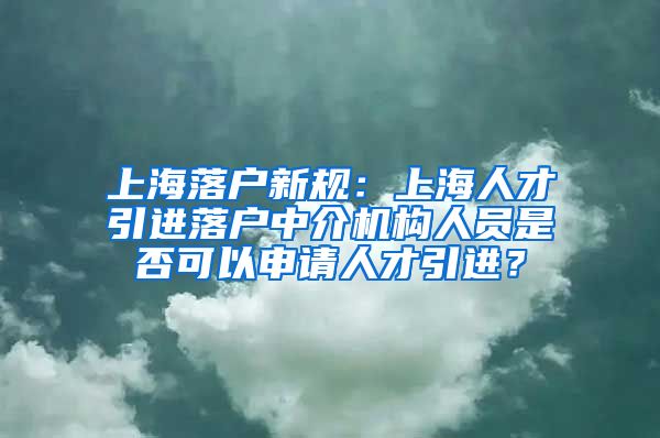 上海落户新规：上海人才引进落户中介机构人员是否可以申请人才引进？