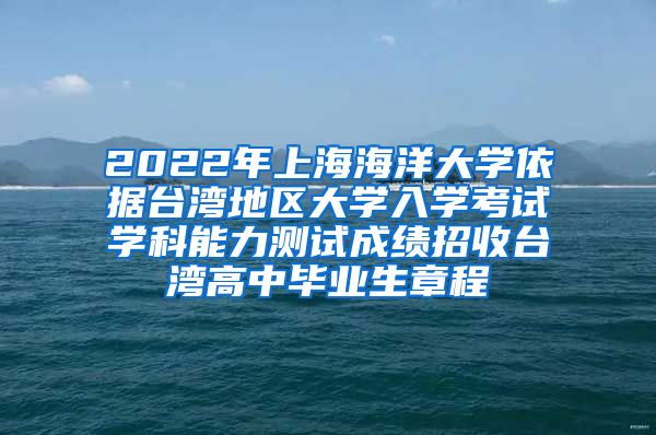 2022年上海海洋大学依据台湾地区大学入学考试学科能力测试成绩招收台湾高中毕业生章程