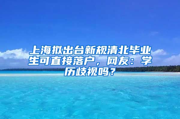 上海拟出台新规清北毕业生可直接落户，网友：学历歧视吗？