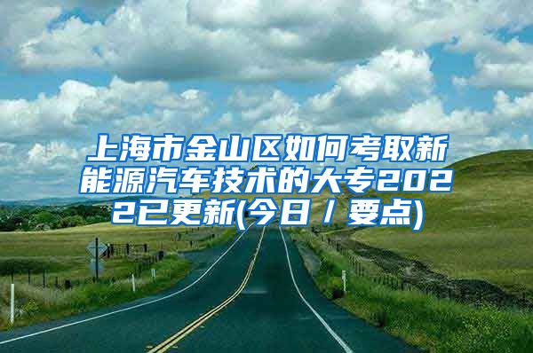 上海市金山区如何考取新能源汽车技术的大专2022已更新(今日／要点)