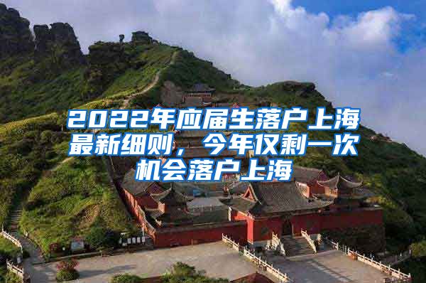 2022年应届生落户上海最新细则，今年仅剩一次机会落户上海