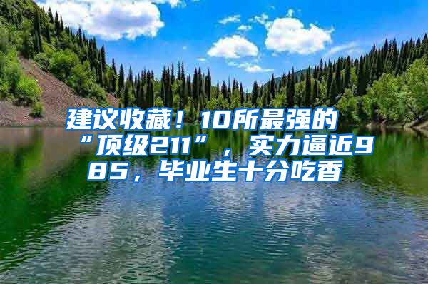 建议收藏！10所最强的“顶级211”，实力逼近985，毕业生十分吃香