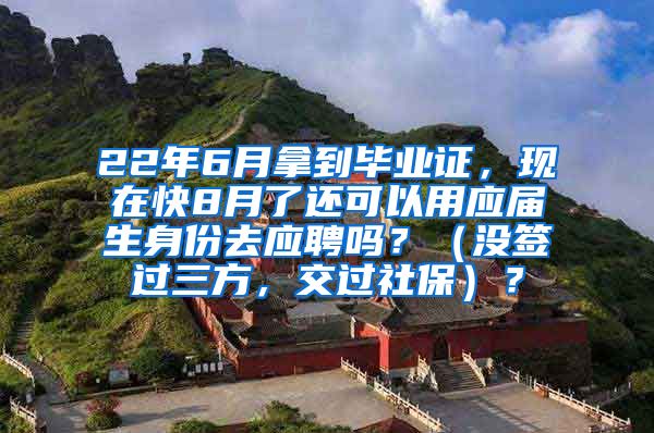 22年6月拿到毕业证，现在快8月了还可以用应届生身份去应聘吗？（没签过三方，交过社保）？