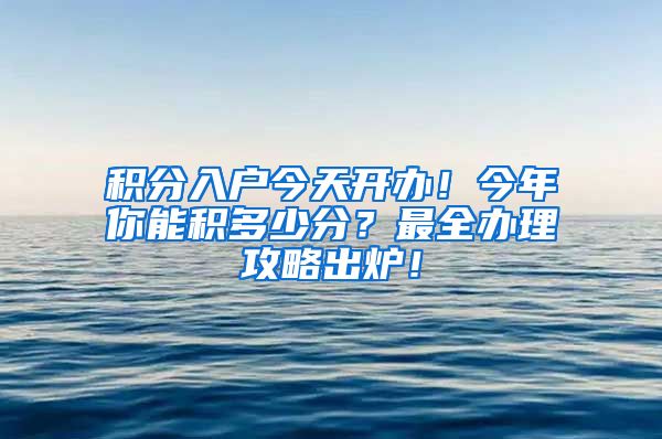 积分入户今天开办！今年你能积多少分？最全办理攻略出炉！