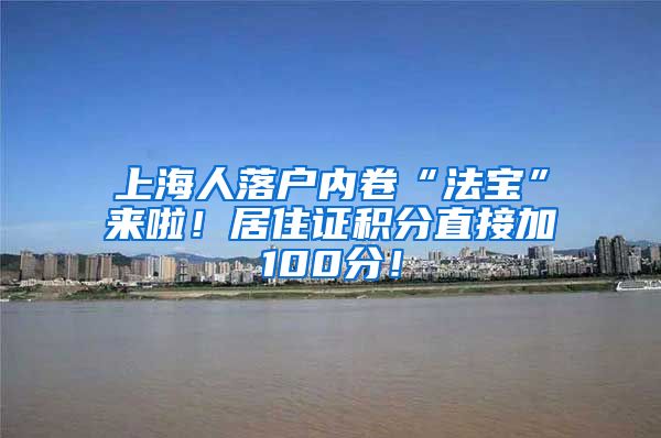 上海人落户内卷“法宝”来啦！居住证积分直接加100分！