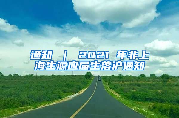 通知 ｜ 2021 年非上海生源应届生落沪通知