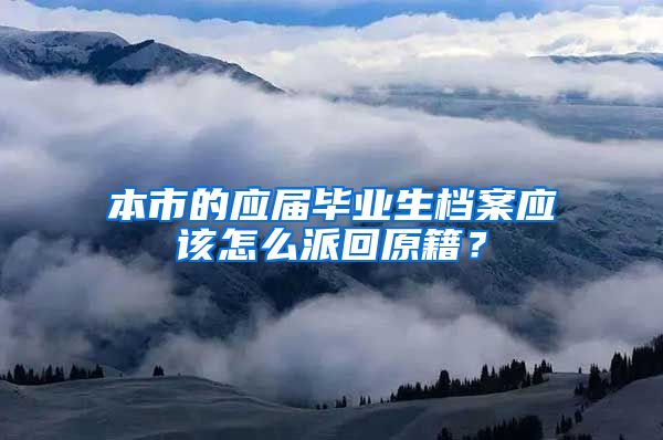 本市的应届毕业生档案应该怎么派回原籍？