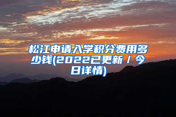 松江申请入学积分费用多少钱(2022已更新／今日详情)