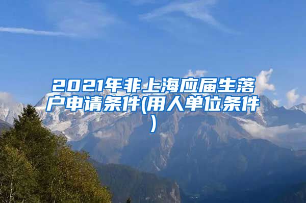 2021年非上海应届生落户申请条件(用人单位条件)