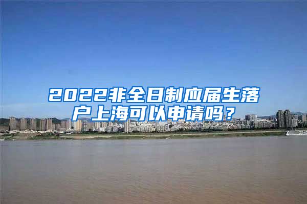 2022非全日制应届生落户上海可以申请吗？