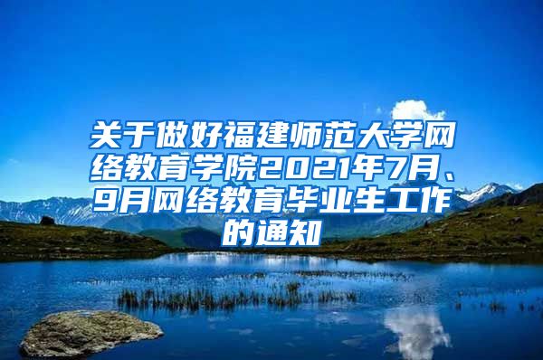 关于做好福建师范大学网络教育学院2021年7月、9月网络教育毕业生工作的通知