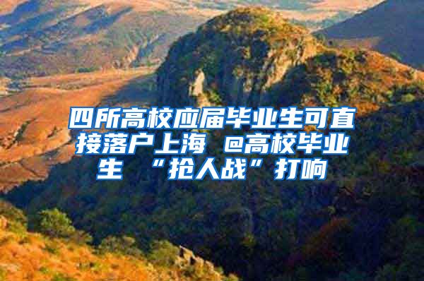 四所高校应届毕业生可直接落户上海 @高校毕业生 “抢人战”打响