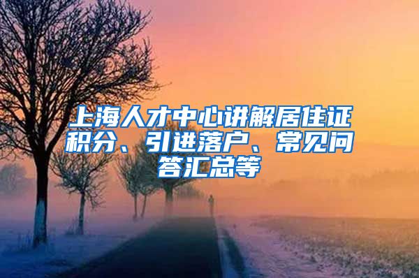 上海人才中心讲解居住证积分、引进落户、常见问答汇总等