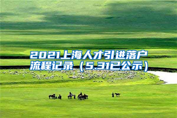 2021上海人才引进落户流程记录（5.31已公示）