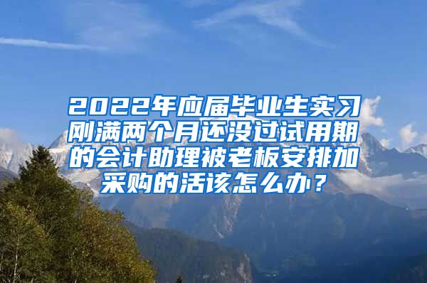 2022年应届毕业生实习刚满两个月还没过试用期的会计助理被老板安排加采购的活该怎么办？