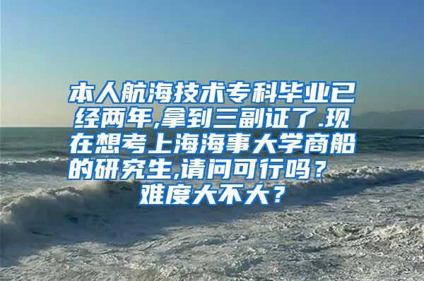 本人航海技术专科毕业已经两年,拿到三副证了.现在想考上海海事大学商船的研究生,请问可行吗？ 难度大不大？